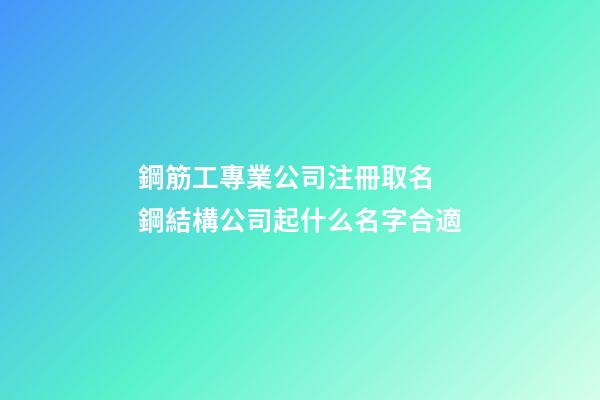 鋼筋工專業公司注冊取名 鋼結構公司起什么名字合適-第1張-公司起名-玄機派